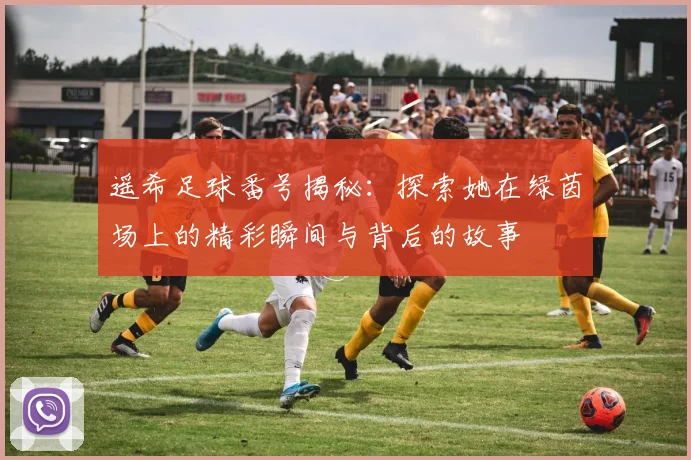 遥希足球番号揭秘：探索她在绿茵场上的精彩瞬间与背后的故事