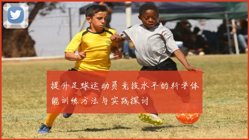 提升足球运动员竞技水平的科学体能训练方法与实践探讨