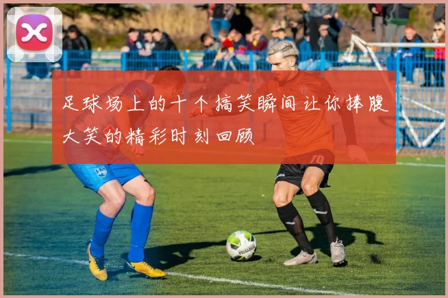 足球场上的十个搞笑瞬间让你捧腹大笑的精彩时刻回顾