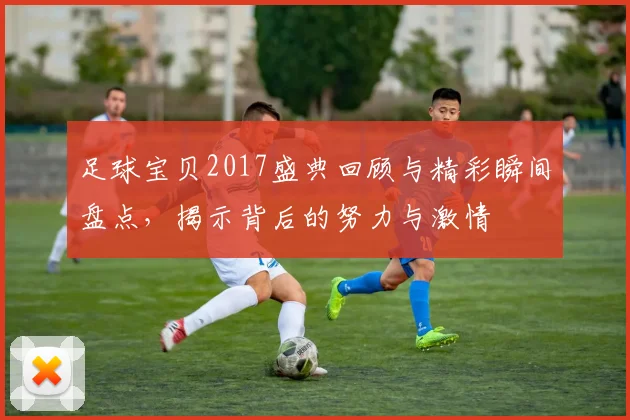 足球宝贝2017盛典回顾与精彩瞬间盘点，揭示背后的努力与激情