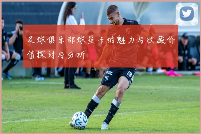 足球俱乐部球星卡的魅力与收藏价值探讨与分析