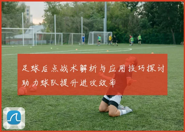 足球后点战术解析与应用技巧探讨助力球队提升进攻效率