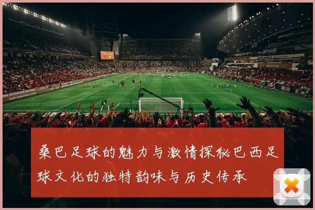 桑巴足球的魅力与激情探秘巴西足球文化的独特韵味与历史传承