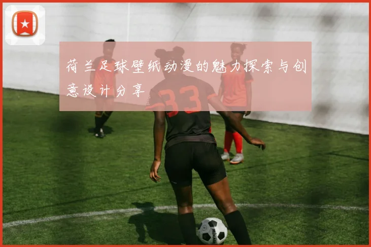 荷兰足球壁纸动漫的魅力探索与创意设计分享